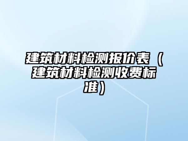 建筑材料檢測報價表（建筑材料檢測收費標準）