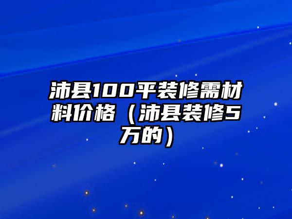 沛縣100平裝修需材料價格（沛縣裝修5萬的）