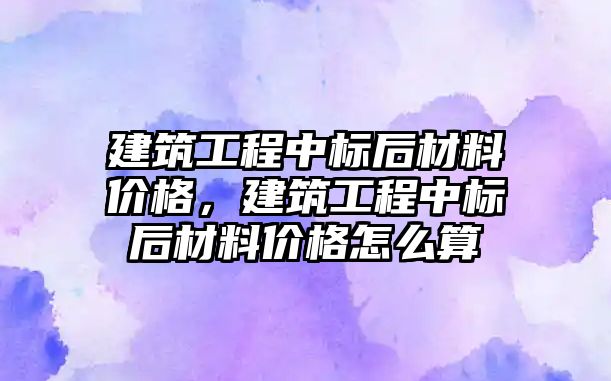 建筑工程中標(biāo)后材料價(jià)格，建筑工程中標(biāo)后材料價(jià)格怎么算