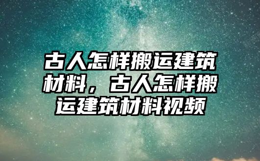 古人怎樣搬運(yùn)建筑材料，古人怎樣搬運(yùn)建筑材料視頻