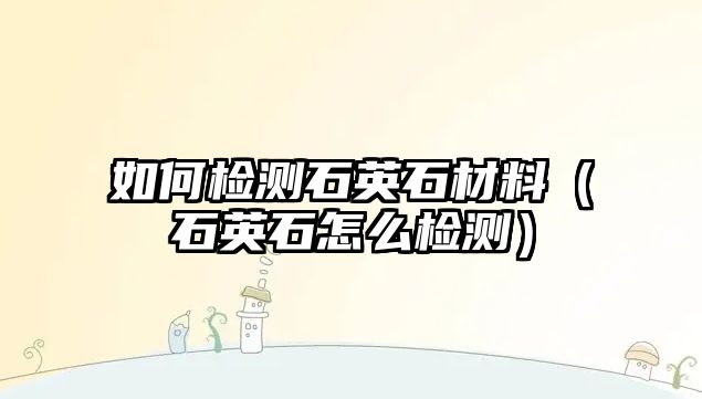 如何檢測石英石材料（石英石怎么檢測）