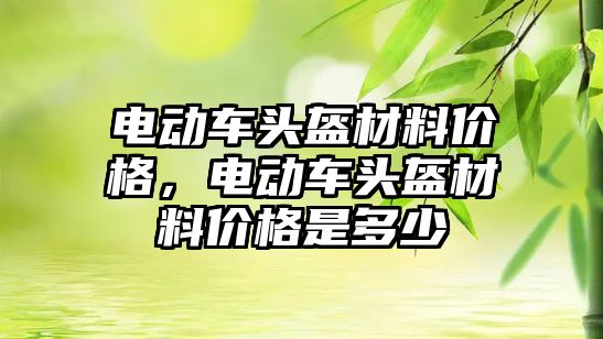 電動車頭盔材料價格，電動車頭盔材料價格是多少