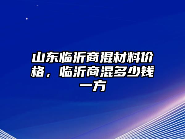 山東臨沂商混材料價(jià)格，臨沂商混多少錢一方