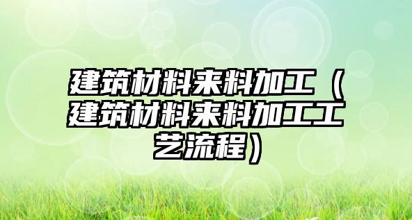 建筑材料來料加工（建筑材料來料加工工藝流程）