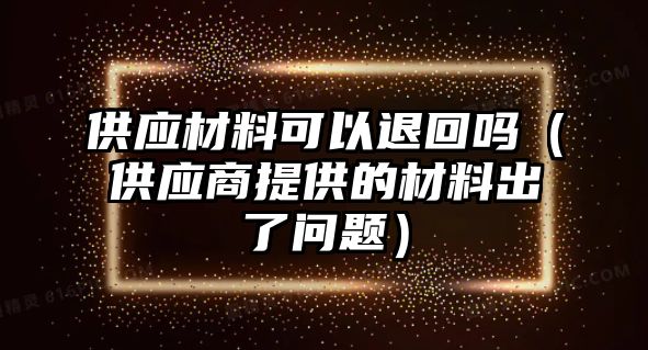 供應(yīng)材料可以退回嗎（供應(yīng)商提供的材料出了問題）