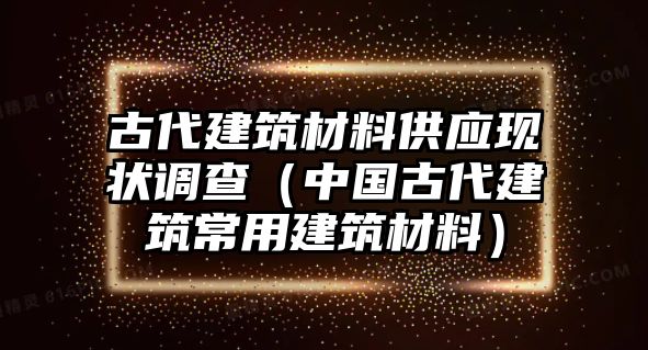 古代建筑材料供應(yīng)現(xiàn)狀調(diào)查（中國(guó)古代建筑常用建筑材料）