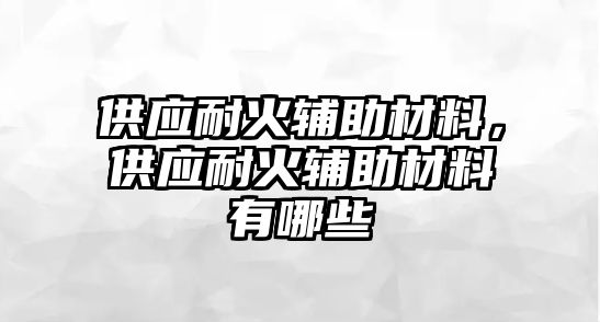 供應(yīng)耐火輔助材料，供應(yīng)耐火輔助材料有哪些