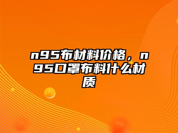 n95布材料價(jià)格，n95口罩布料什么材質(zhì)