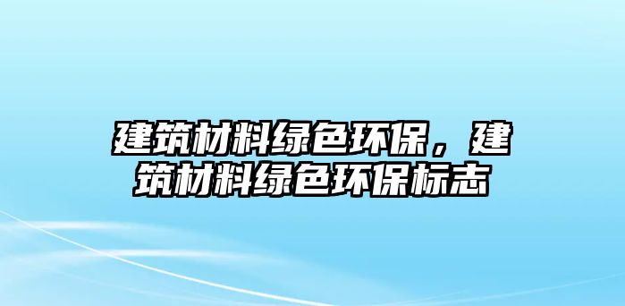 建筑材料綠色環(huán)保，建筑材料綠色環(huán)保標志