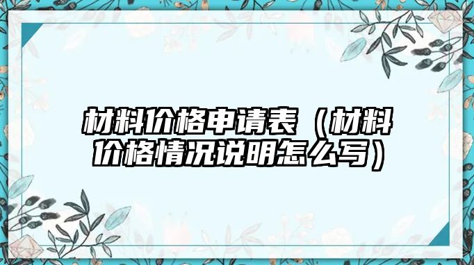 材料價格申請表（材料價格情況說明怎么寫）