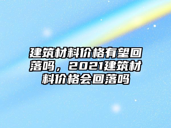 建筑材料價(jià)格有望回落嗎，2021建筑材料價(jià)格會(huì)回落嗎