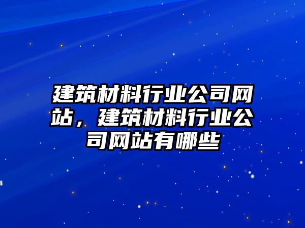 建筑材料行業(yè)公司網(wǎng)站，建筑材料行業(yè)公司網(wǎng)站有哪些