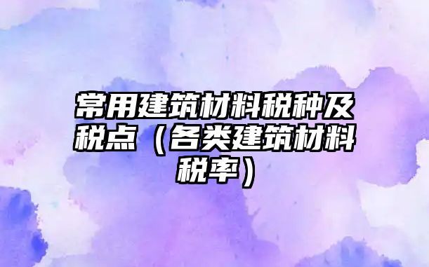 常用建筑材料稅種及稅點（各類建筑材料稅率）