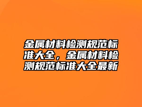 金屬材料檢測規(guī)范標準大全，金屬材料檢測規(guī)范標準大全最新