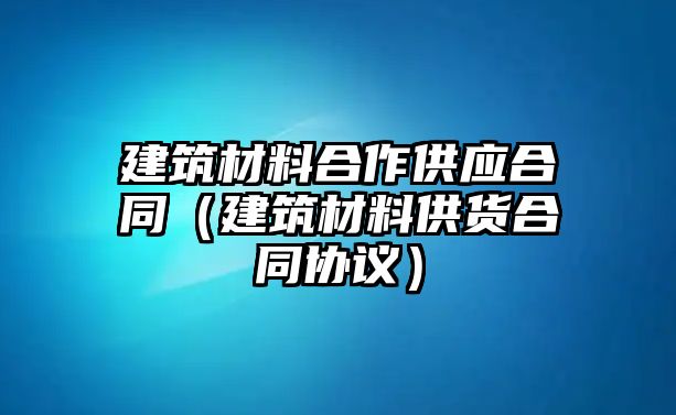 建筑材料合作供應合同（建筑材料供貨合同協(xié)議）