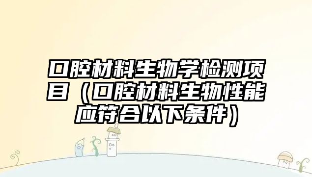 口腔材料生物學(xué)檢測項目（口腔材料生物性能應(yīng)符合以下條件）