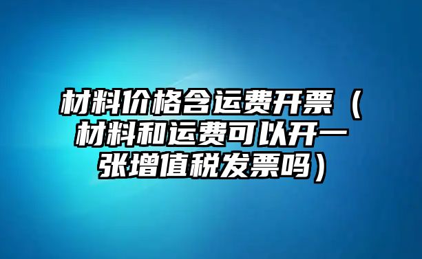 材料價(jià)格含運(yùn)費(fèi)開票（材料和運(yùn)費(fèi)可以開一張?jiān)鲋刀惏l(fā)票嗎）