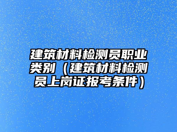 建筑材料檢測員職業(yè)類別（建筑材料檢測員上崗證報考條件）