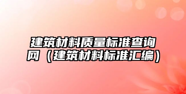 建筑材料質(zhì)量標準查詢網(wǎng)（建筑材料標準匯編）