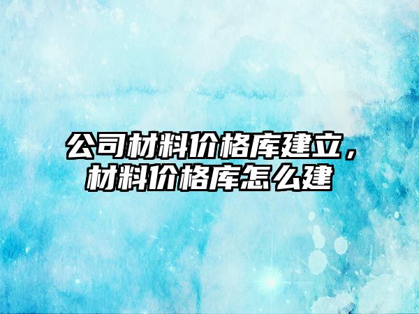 公司材料價格庫建立，材料價格庫怎么建