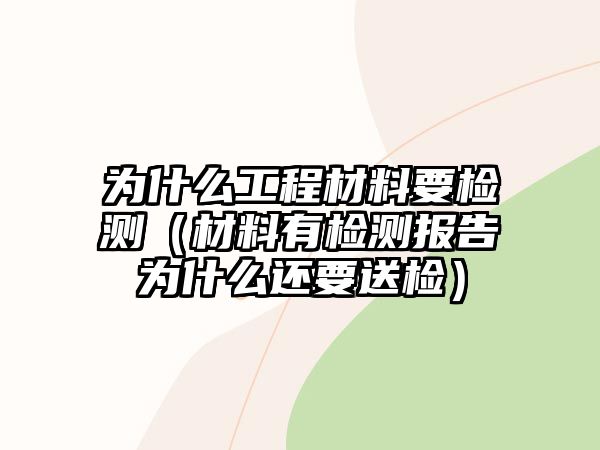 為什么工程材料要檢測（材料有檢測報告為什么還要送檢）