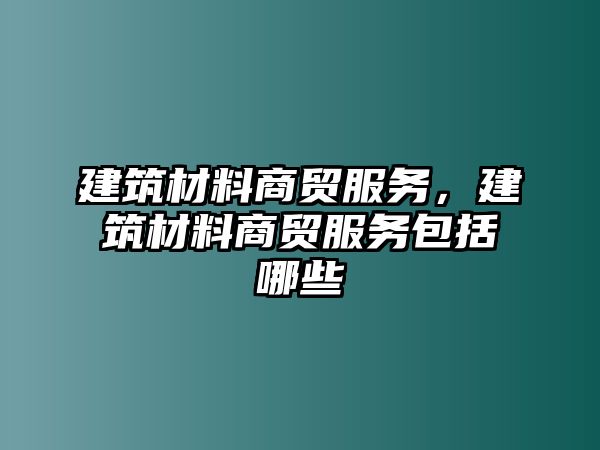 建筑材料商貿(mào)服務(wù)，建筑材料商貿(mào)服務(wù)包括哪些