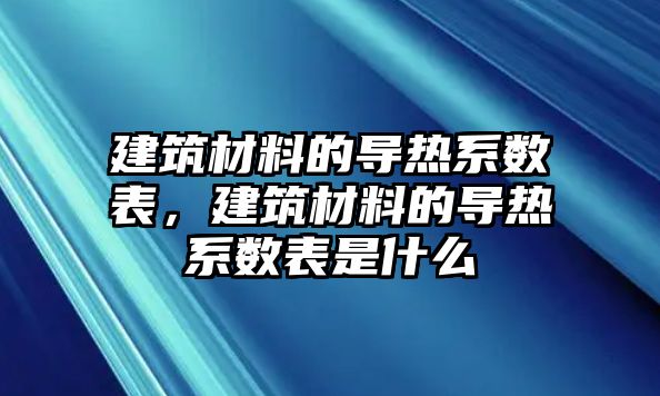 建筑材料的導熱系數(shù)表，建筑材料的導熱系數(shù)表是什么