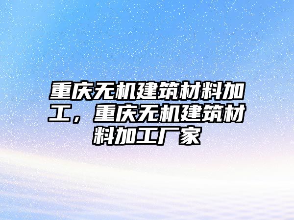 重慶無(wú)機(jī)建筑材料加工，重慶無(wú)機(jī)建筑材料加工廠家