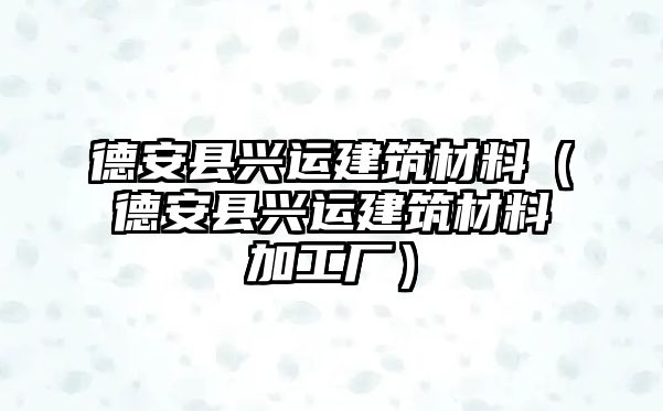 德安縣興運(yùn)建筑材料（德安縣興運(yùn)建筑材料加工廠）