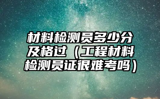 材料檢測員多少分及格過（工程材料檢測員證很難考嗎）