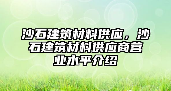 沙石建筑材料供應(yīng)，沙石建筑材料供應(yīng)商營業(yè)水平介紹