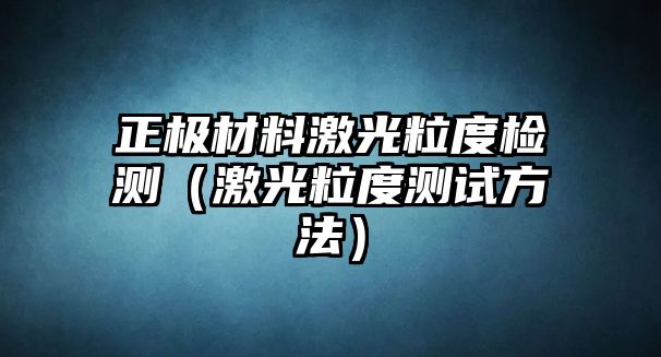 正極材料激光粒度檢測（激光粒度測試方法）