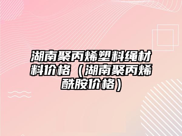 湖南聚丙烯塑料繩材料價格（湖南聚丙烯酰胺價格）