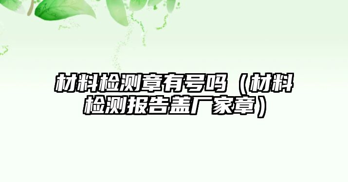 材料檢測(cè)章有號(hào)嗎（材料檢測(cè)報(bào)告蓋廠家章）