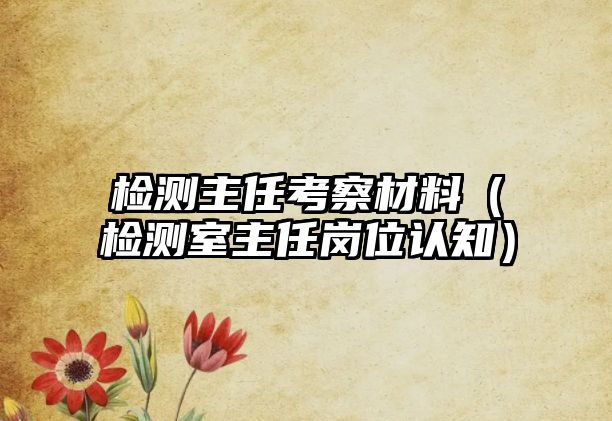 檢測(cè)主任考察材料（檢測(cè)室主任崗位認(rèn)知）