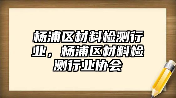 楊浦區(qū)材料檢測(cè)行業(yè)，楊浦區(qū)材料檢測(cè)行業(yè)協(xié)會(huì)