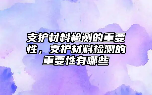 支護(hù)材料檢測(cè)的重要性，支護(hù)材料檢測(cè)的重要性有哪些