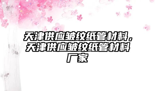 天津供應(yīng)皺紋紙管材料，天津供應(yīng)皺紋紙管材料廠家