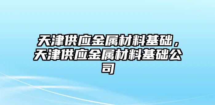 天津供應(yīng)金屬材料基礎(chǔ)，天津供應(yīng)金屬材料基礎(chǔ)公司