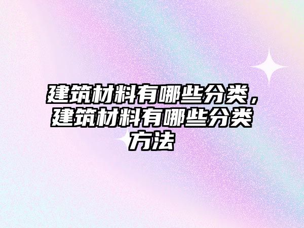 建筑材料有哪些分類，建筑材料有哪些分類方法