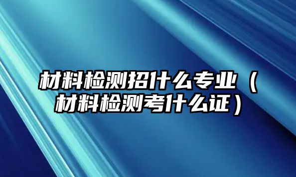 材料檢測(cè)招什么專(zhuān)業(yè)（材料檢測(cè)考什么證）