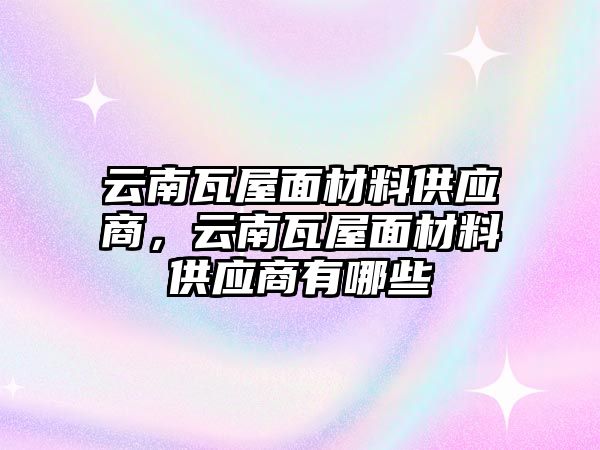 云南瓦屋面材料供應(yīng)商，云南瓦屋面材料供應(yīng)商有哪些