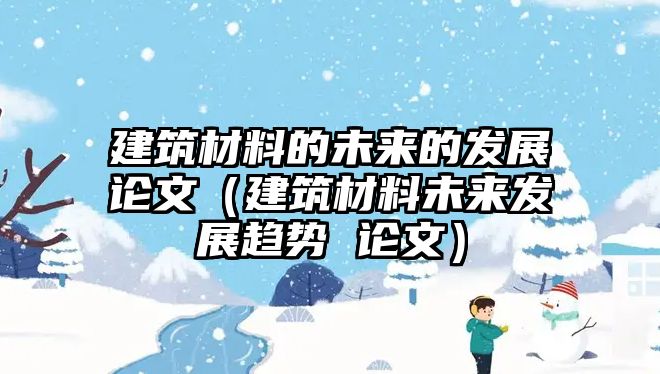 建筑材料的未來的發(fā)展論文（建筑材料未來發(fā)展趨勢 論文）