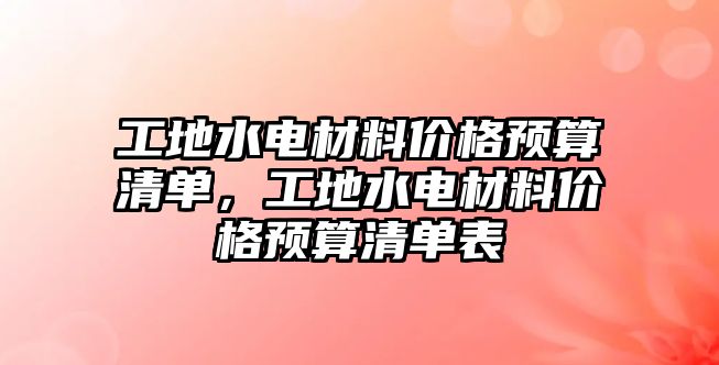 工地水電材料價(jià)格預(yù)算清單，工地水電材料價(jià)格預(yù)算清單表