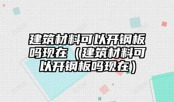 建筑材料可以開鋼板嗎現(xiàn)在（建筑材料可以開鋼板嗎現(xiàn)在）