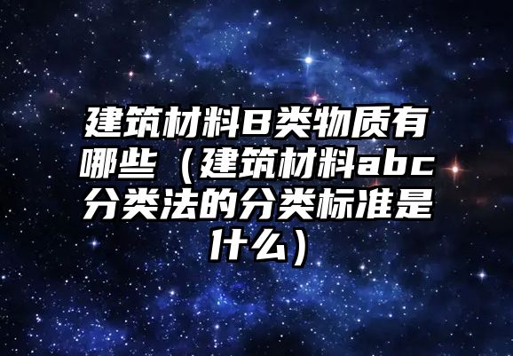 建筑材料B類(lèi)物質(zhì)有哪些（建筑材料abc分類(lèi)法的分類(lèi)標(biāo)準(zhǔn)是什么）