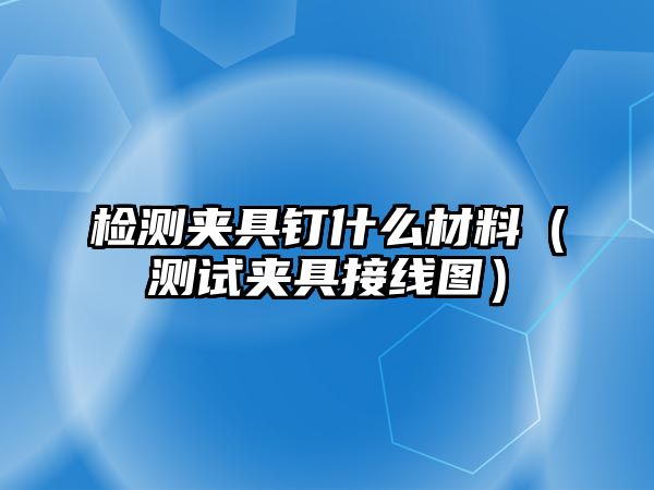 檢測夾具釘什么材料（測試夾具接線圖）