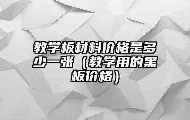 教學(xué)板材料價(jià)格是多少一張（教學(xué)用的黑板價(jià)格）