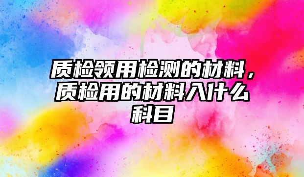 質(zhì)檢領(lǐng)用檢測(cè)的材料，質(zhì)檢用的材料入什么科目