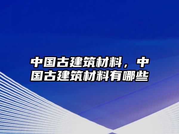 中國(guó)古建筑材料，中國(guó)古建筑材料有哪些